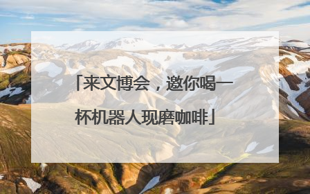 来文博会，邀你喝一杯机器人现磨咖啡