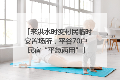 来洪水时变村民临时安置场所，平谷70户民宿“平急两用”