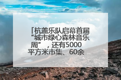 杭盖乐队启幕首届“城市绿心森林音乐周”，还有5000平方米市集、60余场免费活动等你来