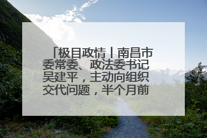 极目政情丨南昌市委常委、政法委书记吴建平，主动向组织交代问题，半个月前还在出席会议