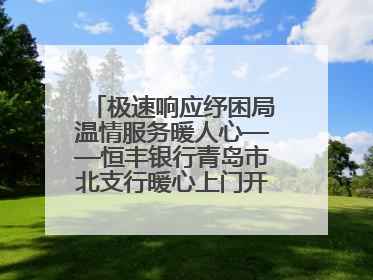 极速响应纾困局温情服务暖人心——恒丰银行青岛市北支行暖心上门开卡获赞