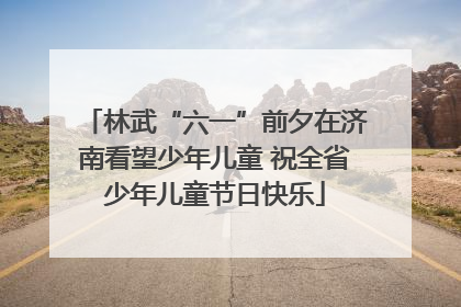 林武“六一”前夕在济南看望少年儿童 祝全省少年儿童节日快乐