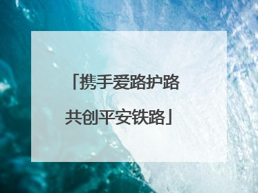 携手爱路护路 共创平安铁路