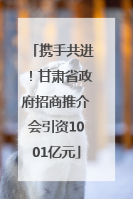 携手共进！甘肃省政府招商推介会引资1001亿元