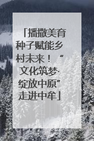 播撒美育种子赋能乡村未来！“文化筑梦·绽放中原”走进中牟