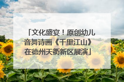 文化盛宴！原创幼儿音舞诗画《千里江山》在德州天衢新区展演