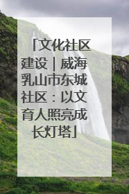 文化社区建设｜威海乳山市东城社区：以文育人照亮成长灯塔