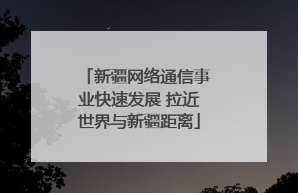 新疆网络通信事业快速发展 拉近世界与新疆距离
