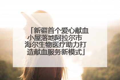 新疆首个爱心献血小屋落地阿拉尔市 海尔生物医疗助力打造献血服务新模式