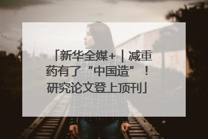 新华全媒+｜减重药有了“中国造”！研究论文登上顶刊