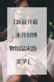 新展开幕，来开封博物馆品宋韵美学