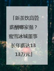 新茶饮高管薪酬哪家强？蜜雪冰城董事长年薪达1313万元