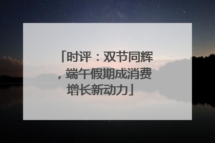 时评：双节同辉，端午假期成消费增长新动力
