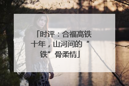 时评：合福高铁十年，山河间的“铁”骨柔情