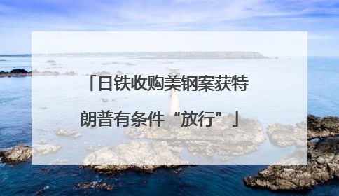 日铁收购美钢案获特朗普有条件“放行”
