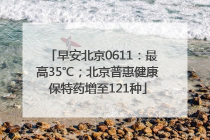 早安北京0611：最高35℃；北京普惠健康保特药增至121种