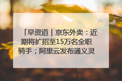 早资道｜京东外卖：近期将扩招至15万名全职骑手；阿里云发布通义灵码AI IDE