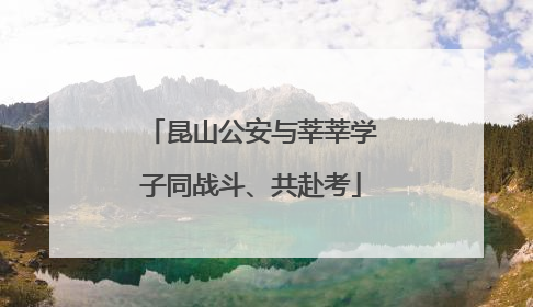 昆山公安与莘莘学子同战斗、共赴考