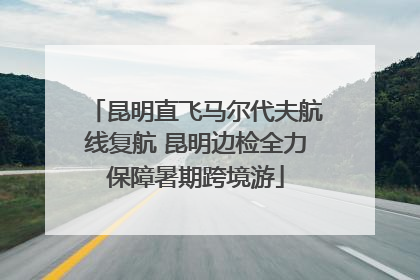 昆明直飞马尔代夫航线复航 昆明边检全力保障暑期跨境游