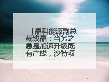 晶科能源副总裁钱晶：当务之急是加速升级既有产线，沙特项目正推进中