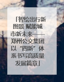 智绘出行新图景 赋能城市新未来——郑州公交集团以“四新”体系书写高质量发展篇章