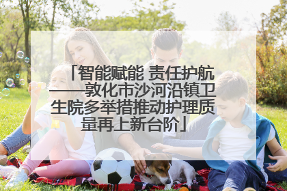 智能赋能 责任护航——敦化市沙河沿镇卫生院多举措推动护理质量再上新台阶