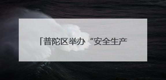 普陀区举办“安全生产月”启动仪式暨工贸行业应急技能比武大赛