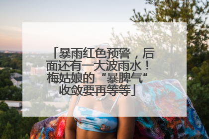暴雨红色预警，后面还有一大波雨水！梅姑娘的“暴脾气”收敛要再等等