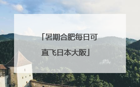 暑期合肥每日可直飞日本大阪