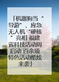 机器狗当“导游”、应急无人机“硬核”亮相 福建省科技活动周启动 百余项特色活动酷炫来袭