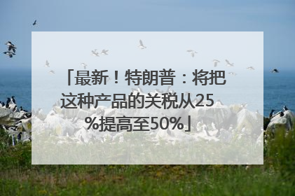 最新！特朗普：将把这种产品的关税从25%提高至50%