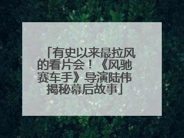 有史以来最拉风的看片会！《风驰赛车手》导演陆伟揭秘幕后故事