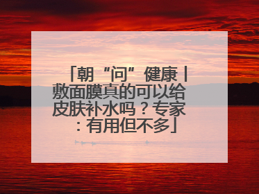 朝“问”健康丨敷面膜真的可以给皮肤补水吗？专家：有用但不多