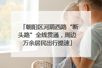 朝阳区河荫西路“断头路”全线贯通，周边万余居民出行提速