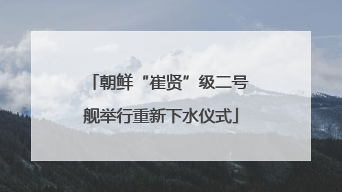朝鲜“崔贤”级二号舰举行重新下水仪式