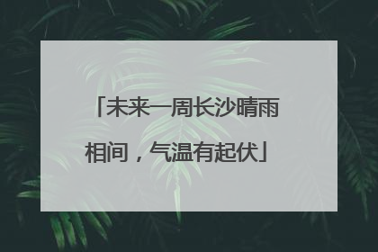 未来一周长沙晴雨相间，气温有起伏