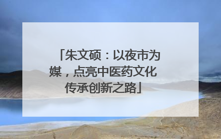 朱文硕：以夜市为媒，点亮中医药文化传承创新之路