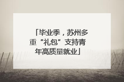 毕业季，苏州多重“礼包”支持青年高质量就业
