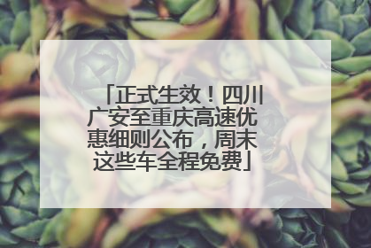 正式生效！四川广安至重庆高速优惠细则公布，周末这些车全程免费