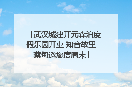 武汉城建开元森泊度假乐园开业 知音故里蔡甸邀您度周末