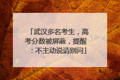 武汉多名考生，高考分数被屏蔽，提醒：不主动说请别问