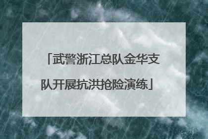 武警浙江总队金华支队开展抗洪抢险演练