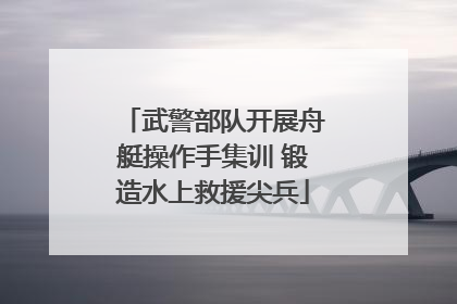武警部队开展舟艇操作手集训 锻造水上救援尖兵