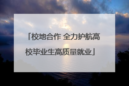 校地合作 全力护航高校毕业生高质量就业