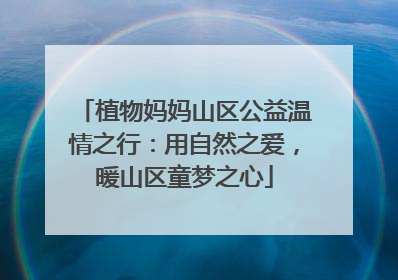 植物妈妈山区公益温情之行：用自然之爱，暖山区童梦之心
