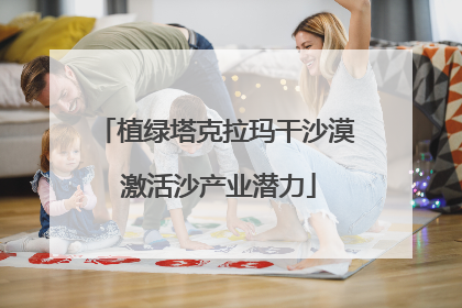 植绿塔克拉玛干沙漠 激活沙产业潜力