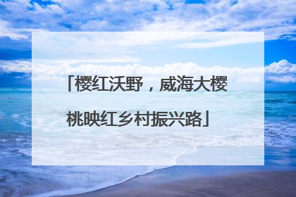 樱红沃野，威海大樱桃映红乡村振兴路