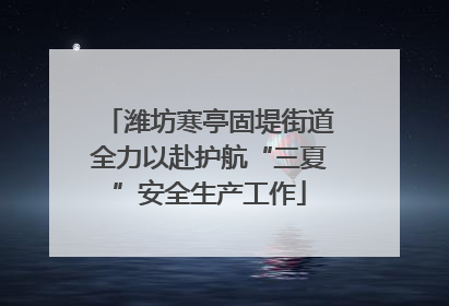 潍坊寒亭固堤街道全力以赴护航“三夏”安全生产工作