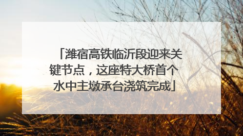 潍宿高铁临沂段迎来关键节点,这座特大桥首个水中主墩承台浇筑完成