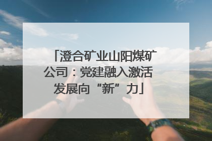 澄合矿业山阳煤矿公司：党建融入激活发展向“新”力